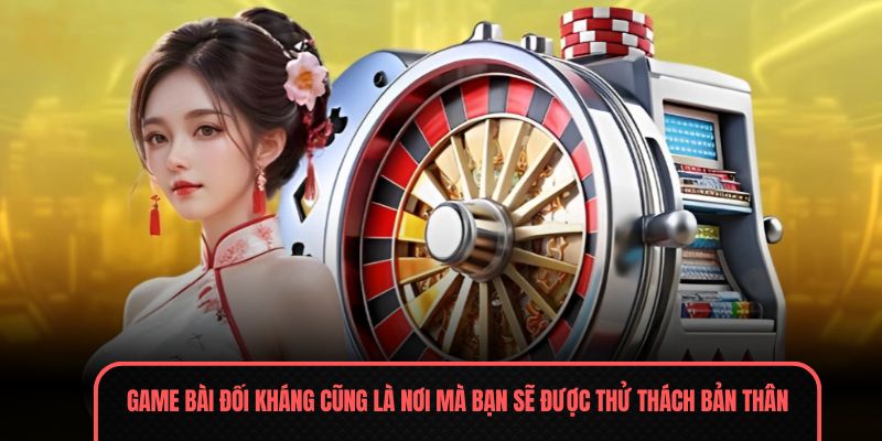 Game bài đối kháng cũng là nơi mà bạn sẽ được thử thách bản thân